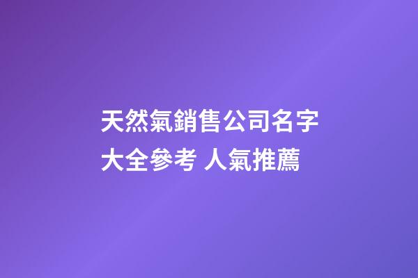天然氣銷售公司名字大全參考 人氣推薦-第1張-公司起名-玄機派